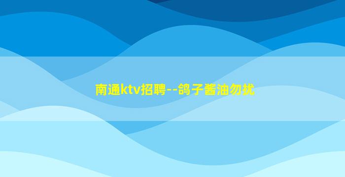 南通ktv招聘--鸽子酱油勿扰