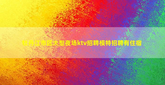 牡丹江市区大型夜场ktv招聘模特招聘有住宿